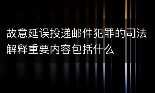 故意延误投递邮件犯罪的司法解释重要内容包括什么