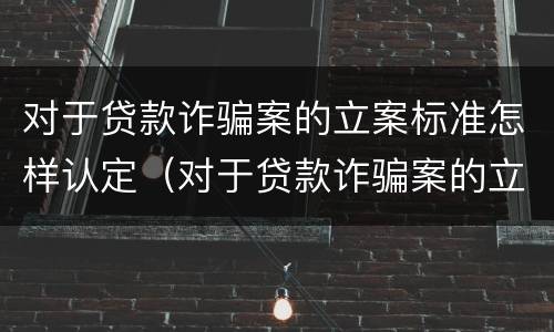对于贷款诈骗案的立案标准怎样认定（对于贷款诈骗案的立案标准怎样认定）