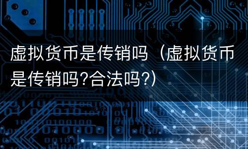 虚拟货币是传销吗（虚拟货币是传销吗?合法吗?）