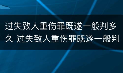 过失致人重伤罪既遂一般判多久 过失致人重伤罪既遂一般判多久呢