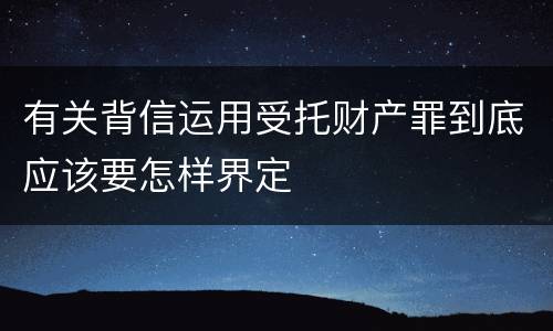 有关背信运用受托财产罪到底应该要怎样界定