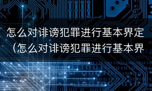 怎么对诽谤犯罪进行基本界定（怎么对诽谤犯罪进行基本界定处罚）