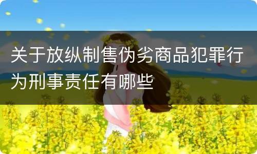 关于放纵制售伪劣商品犯罪行为刑事责任有哪些