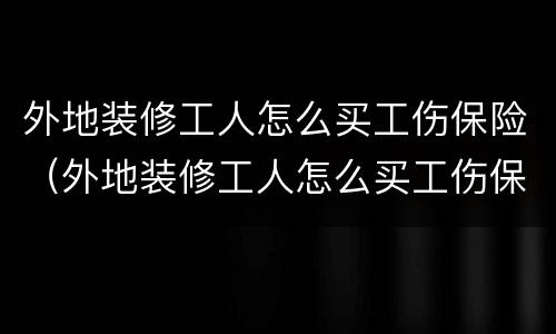 外地装修工人怎么买工伤保险（外地装修工人怎么买工伤保险呢）