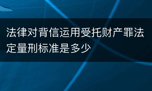 法律对背信运用受托财产罪法定量刑标准是多少