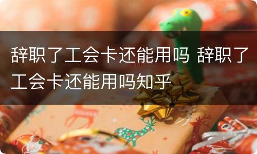辞职了工会卡还能用吗 辞职了工会卡还能用吗知乎