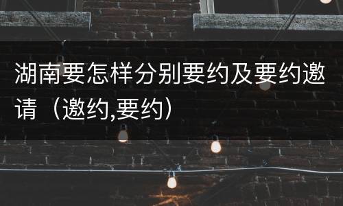 湖南要怎样分别要约及要约邀请（邀约,要约）