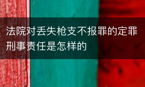 法院对丢失枪支不报罪的定罪刑事责任是怎样的