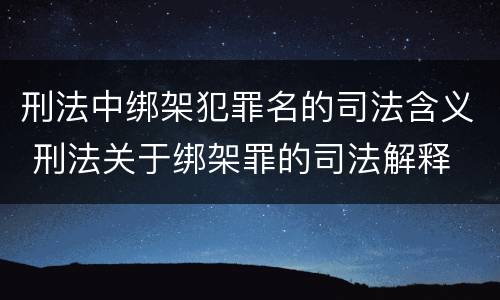 刑法中绑架犯罪名的司法含义 刑法关于绑架罪的司法解释