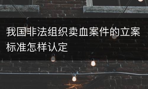 我国非法组织卖血案件的立案标准怎样认定