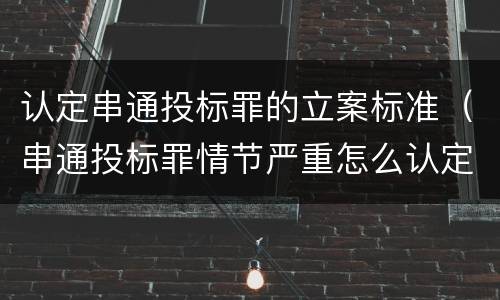认定串通投标罪的立案标准（串通投标罪情节严重怎么认定）