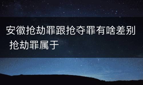 安徽抢劫罪跟抢夺罪有啥差别 抢劫罪属于