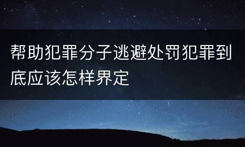 帮助犯罪分子逃避处罚犯罪到底应该怎样界定