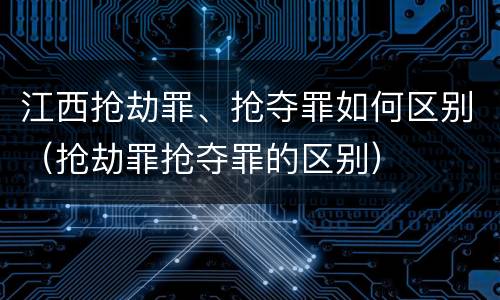 江西抢劫罪、抢夺罪如何区别（抢劫罪抢夺罪的区别）