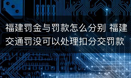 福建罚金与罚款怎么分别 福建交通罚没可以处理扣分交罚款吗