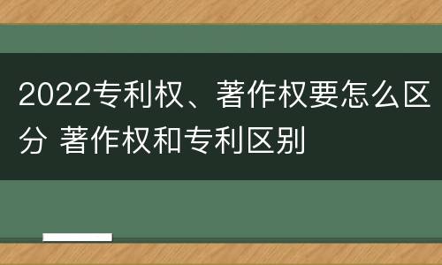 2022专利权、著作权要怎么区分 著作权和专利区别