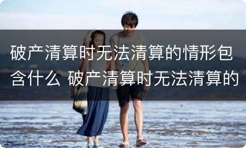 破产清算时无法清算的情形包含什么 破产清算时无法清算的情形包含什么
