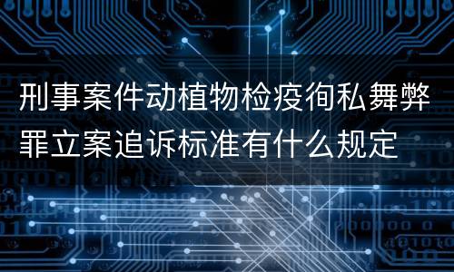 刑事案件动植物检疫徇私舞弊罪立案追诉标准有什么规定