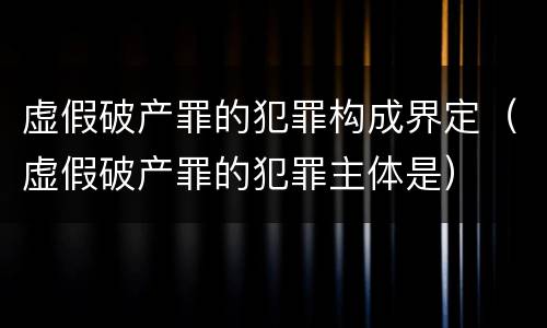 虚假破产罪的犯罪构成界定（虚假破产罪的犯罪主体是）