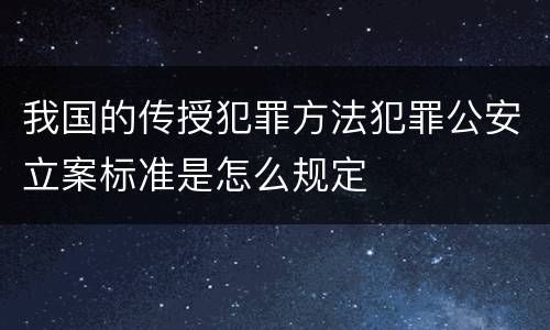 我国的传授犯罪方法犯罪公安立案标准是怎么规定