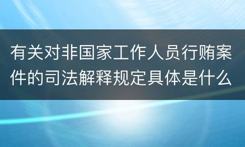 有关对非国家工作人员行贿案件的司法解释规定具体是什么重要内容
