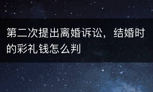 第二次提出离婚诉讼，结婚时的彩礼钱怎么判