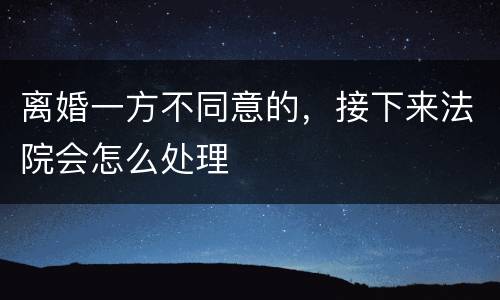离婚一方不同意的,接下来法院会怎么处理