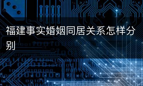 福建事实婚姻同居关系怎样分别