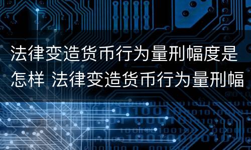 法律变造货币行为量刑幅度是怎样 法律变造货币行为量刑幅度是怎样确定的