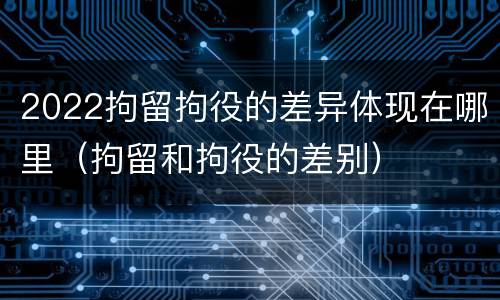 2022拘留拘役的差异体现在哪里（拘留和拘役的差别）