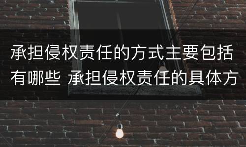承担侵权责任的方式主要包括有哪些 承担侵权责任的具体方式