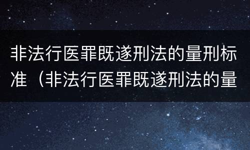 非法行医罪既遂刑法的量刑标准（非法行医罪既遂刑法的量刑标准是多少）