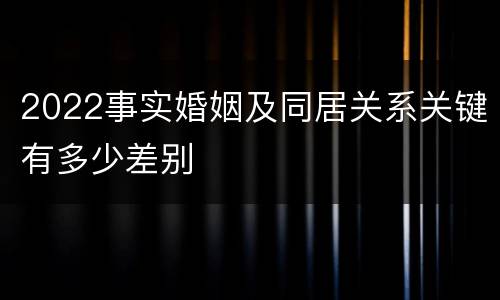 2022事实婚姻及同居关系关键有多少差别
