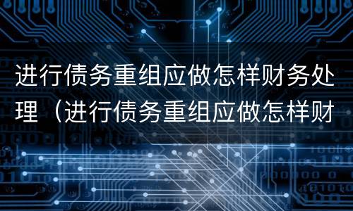 进行债务重组应做怎样财务处理（进行债务重组应做怎样财务处理工作）