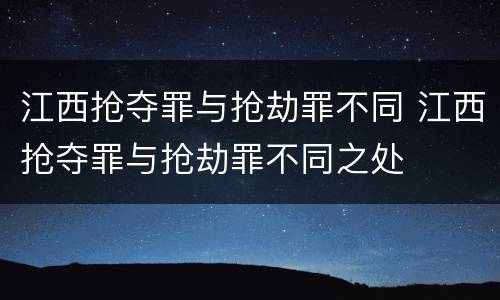 江西抢夺罪与抢劫罪不同 江西抢夺罪与抢劫罪不同之处