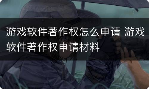游戏软件著作权怎么申请 游戏软件著作权申请材料