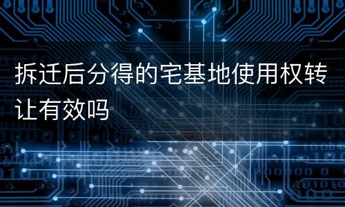 拆迁后分得的宅基地使用权转让有效吗