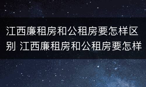 江西廉租房和公租房要怎样区别 江西廉租房和公租房要怎样区别呢