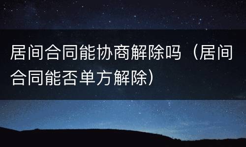 居间合同能协商解除吗（居间合同能否单方解除）
