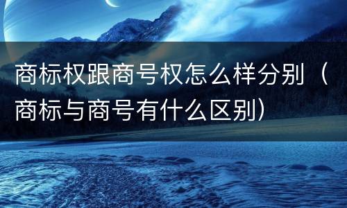 商标权跟商号权怎么样分别（商标与商号有什么区别）