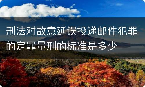 刑法对故意延误投递邮件犯罪的定罪量刑的标准是多少