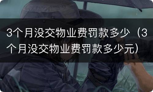 3个月没交物业费罚款多少（3个月没交物业费罚款多少元）