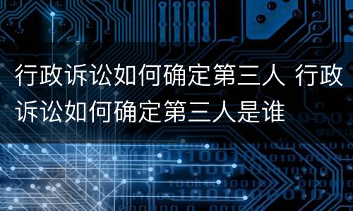 行政诉讼如何确定第三人 行政诉讼如何确定第三人是谁