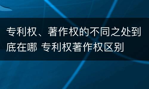 专利权、著作权的不同之处到底在哪 专利权著作权区别