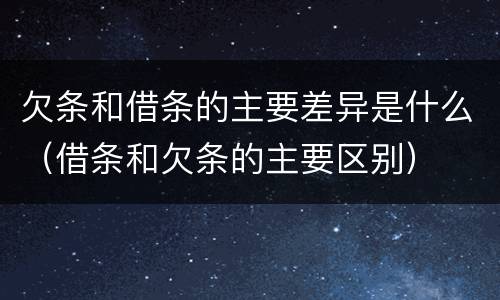 欠条和借条的主要差异是什么（借条和欠条的主要区别）