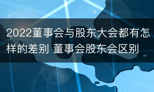 2022董事会与股东大会都有怎样的差别 董事会股东会区别