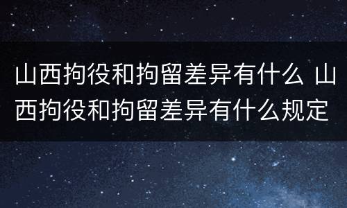 山西拘役和拘留差异有什么 山西拘役和拘留差异有什么规定