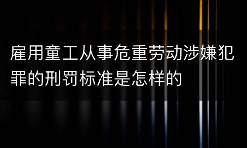 雇用童工从事危重劳动涉嫌犯罪的刑罚标准是怎样的