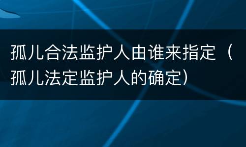 孤儿合法监护人由谁来指定（孤儿法定监护人的确定）