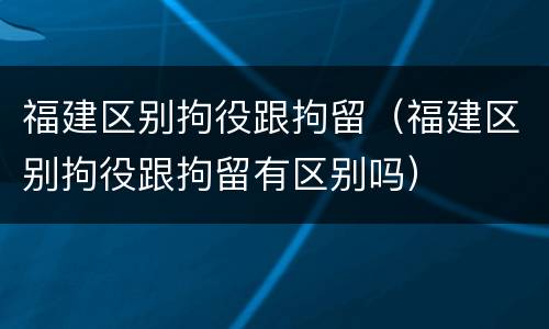 福建区别拘役跟拘留（福建区别拘役跟拘留有区别吗）